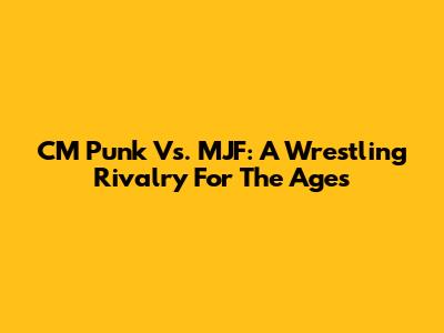 CM Punk Vs. MJF: A Wrestling Rivalry For The Ages