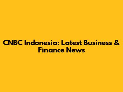 CNBC Indonesia: Latest Business & Finance News