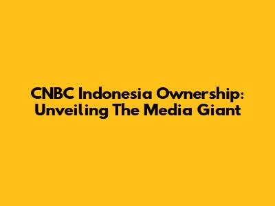 CNBC Indonesia Ownership: Unveiling The Media Giant