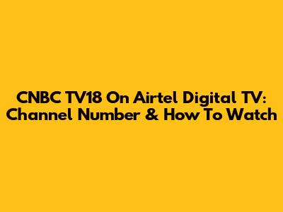 CNBC TV18 On Airtel Digital TV: Channel Number & How To Watch