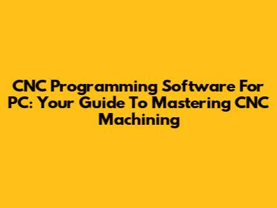 CNC Programming Software For PC: Your Guide To Mastering CNC Machining