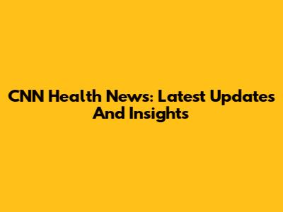 CNN Health News: Latest Updates And Insights