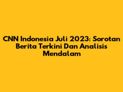 CNN Indonesia Juli 2023: Sorotan Berita Terkini Dan Analisis Mendalam