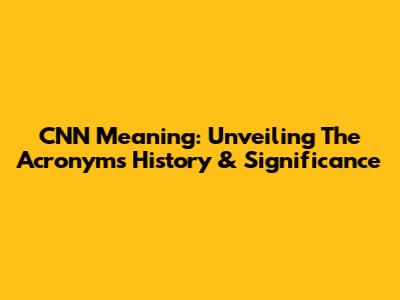 CNN Meaning: Unveiling The Acronym's History & Significance