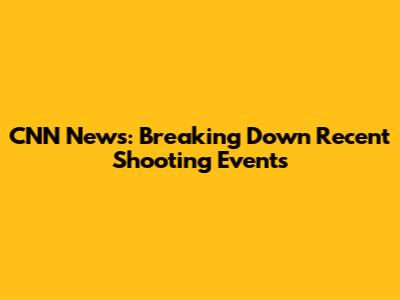 CNN News: Breaking Down Recent Shooting Events