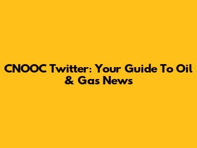 CNOOC Twitter: Your Guide To Oil & Gas News