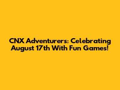 CNX Adventurers: Celebrating August 17th With Fun Games!