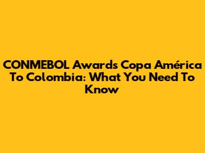 CONMEBOL Awards Copa América To Colombia: What You Need To Know