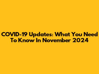 COVID-19 Updates: What You Need To Know In November 2024