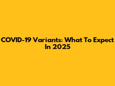 COVID-19 Variants: What To Expect In 2025