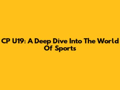 CP U19: A Deep Dive Into The World Of Sports
