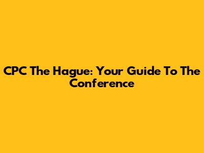 CPC The Hague: Your Guide To The Conference