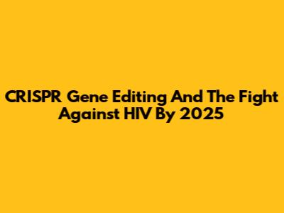 CRISPR Gene Editing And The Fight Against HIV By 2025