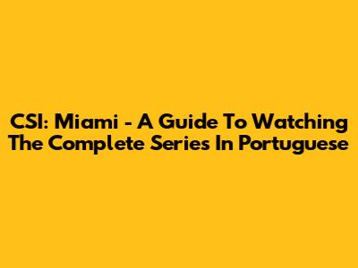 CSI: Miami - A Guide To Watching The Complete Series In Portuguese