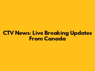 CTV News: Live Breaking Updates From Canada
