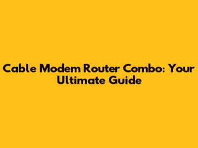 Cable Modem Router Combo: Your Ultimate Guide