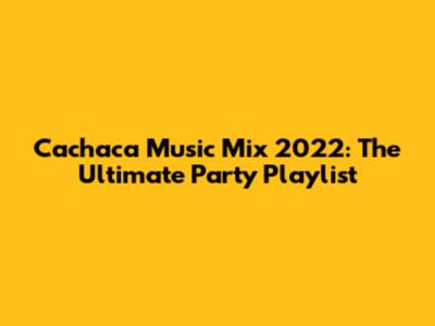 Cachaca Music Mix 2022: The Ultimate Party Playlist