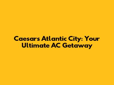 Caesars Atlantic City: Your Ultimate AC Getaway