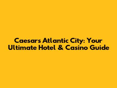 Caesars Atlantic City: Your Ultimate Hotel & Casino Guide
