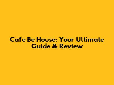 Cafe Be House: Your Ultimate Guide & Review