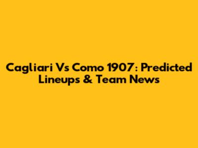Cagliari Vs Como 1907: Predicted Lineups & Team News