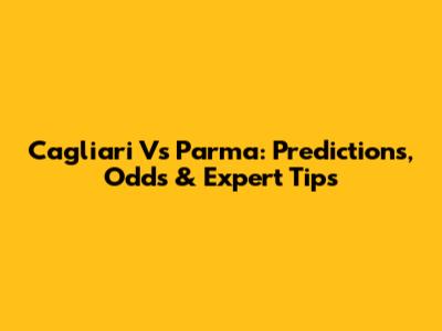 Cagliari Vs Parma: Predictions, Odds & Expert Tips