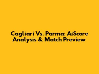 Cagliari Vs. Parma: AiScore Analysis & Match Preview
