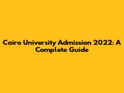Cairo University Admission 2022: A Complete Guide