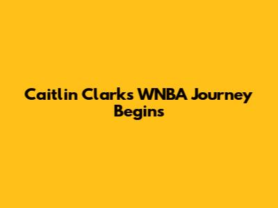 Caitlin Clark's WNBA Journey Begins