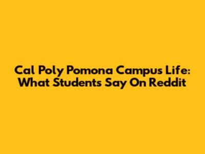Cal Poly Pomona Campus Life: What Students Say On Reddit