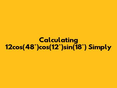 Calculating 12cos(48°)cos(12°)sin(18°) Simply