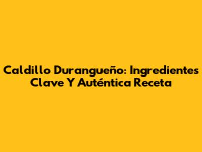 Caldillo Durangueño: Ingredientes Clave Y Auténtica Receta