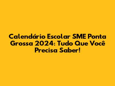 Calendário Escolar SME Ponta Grossa 2024: Tudo Que Você Precisa Saber!