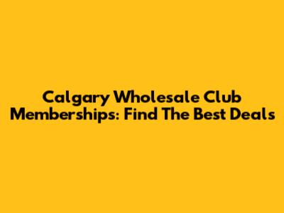 Calgary Wholesale Club Memberships: Find The Best Deals