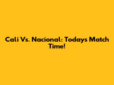 Cali Vs. Nacional: Today's Match Time!