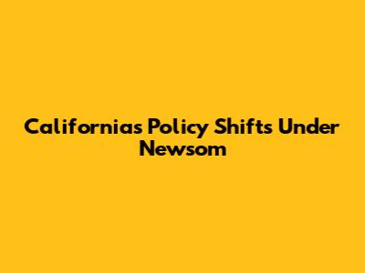 California's Policy Shifts Under Newsom