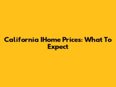 California IHome Prices: What To Expect