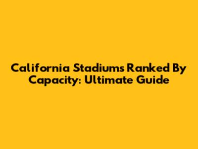 California Stadiums Ranked By Capacity: Ultimate Guide