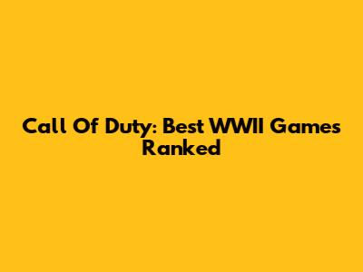 Call Of Duty: Best WWII Games Ranked