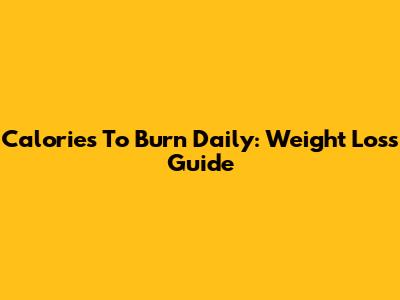 Calories To Burn Daily: Weight Loss Guide