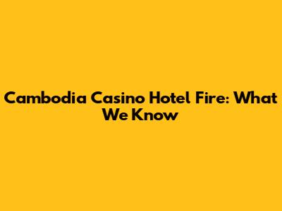 Cambodia Casino Hotel Fire: What We Know