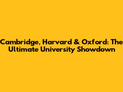 Cambridge, Harvard & Oxford: The Ultimate University Showdown