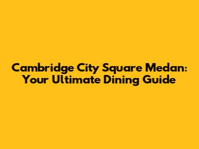 Cambridge City Square Medan: Your Ultimate Dining Guide