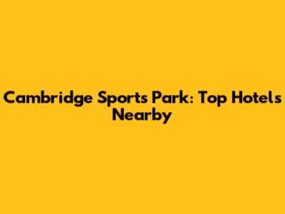 Cambridge Sports Park: Top Hotels Nearby