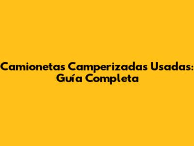 Camionetas Camperizadas Usadas: Guía Completa