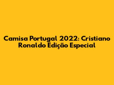 Camisa Portugal 2022: Cristiano Ronaldo Edição Especial