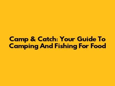 Camp & Catch: Your Guide To Camping And Fishing For Food