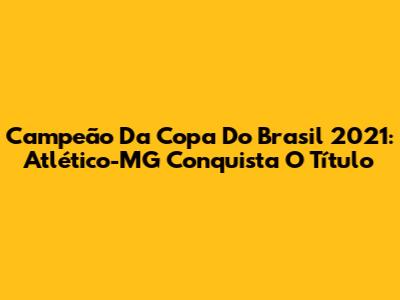 Campeão Da Copa Do Brasil 2021: Atlético-MG Conquista O Título