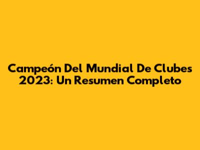 Campeón Del Mundial De Clubes 2023: Un Resumen Completo