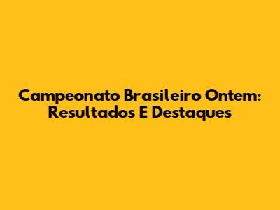 Campeonato Brasileiro Ontem: Resultados E Destaques